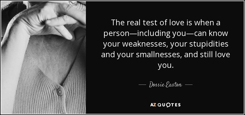 The real test of love is when a person—including you—can know your weaknesses, your stupidities and your smallnesses, and still love you. - Dossie Easton