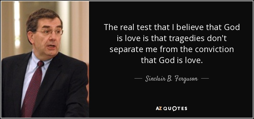 The real test that I believe that God is love is that tragedies don't separate me from the conviction that God is love. - Sinclair B. Ferguson
