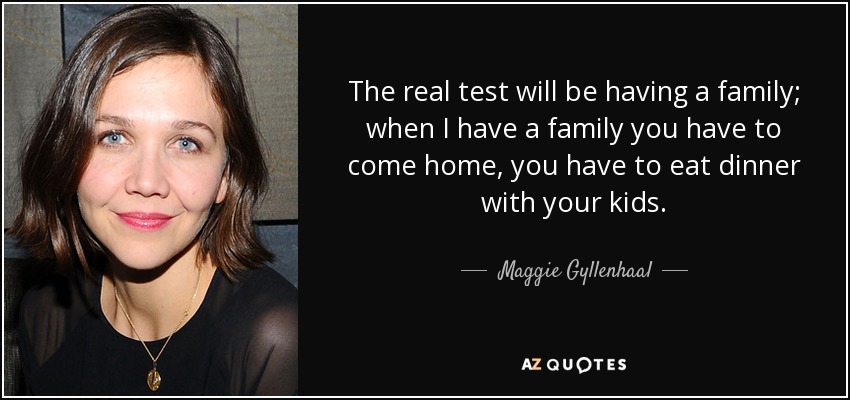 The real test will be having a family; when I have a family you have to come home, you have to eat dinner with your kids. - Maggie Gyllenhaal