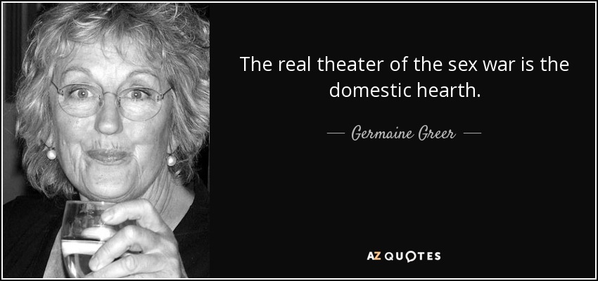The real theater of the sex war is the domestic hearth. - Germaine Greer