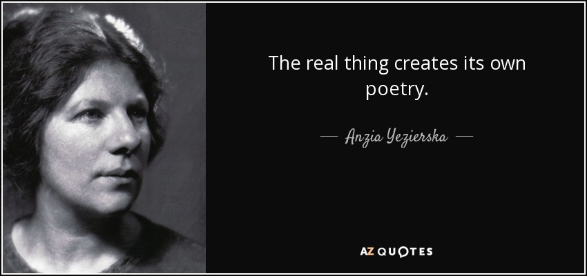 The real thing creates its own poetry. - Anzia Yezierska