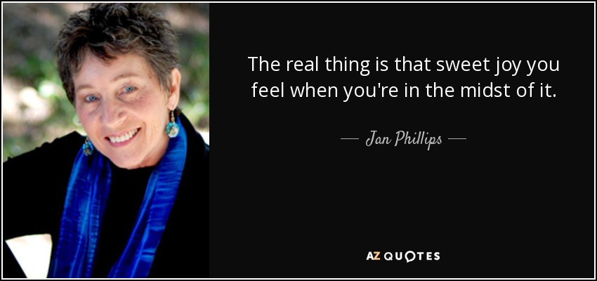 The real thing is that sweet joy you feel when you're in the midst of it. - Jan Phillips
