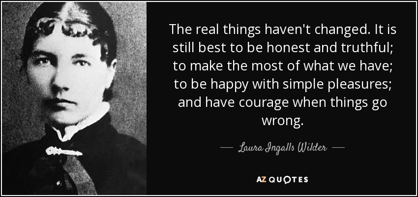 The real things haven't changed. It is still best to be honest and truthful; to make the most of what we have; to be happy with simple pleasures; and have courage when things go wrong. - Laura Ingalls Wilder