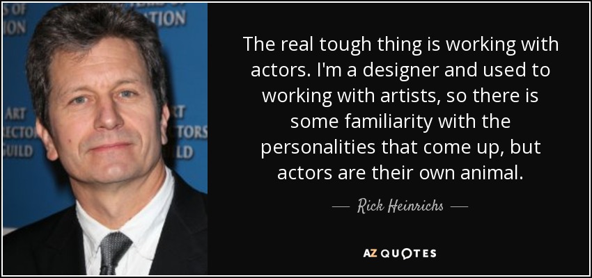 The real tough thing is working with actors. I'm a designer and used to working with artists, so there is some familiarity with the personalities that come up, but actors are their own animal. - Rick Heinrichs
