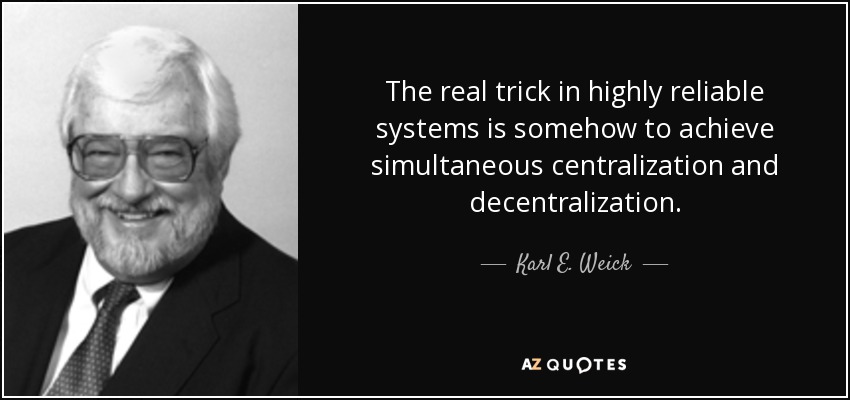 The real trick in highly reliable systems is somehow to achieve simultaneous centralization and decentralization. - Karl E. Weick