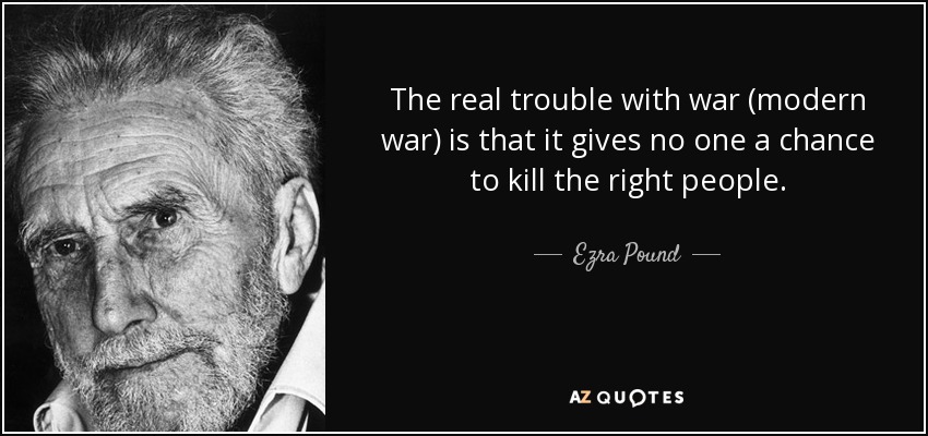 The real trouble with war (modern war) is that it gives no one a chance to kill the right people. - Ezra Pound
