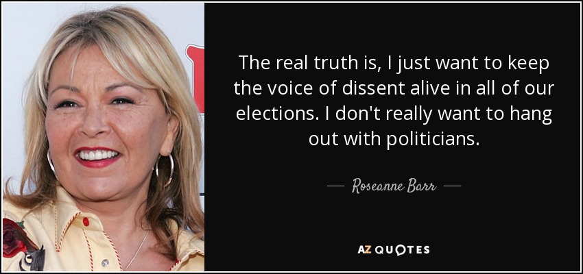 The real truth is, I just want to keep the voice of dissent alive in all of our elections. I don't really want to hang out with politicians. - Roseanne Barr