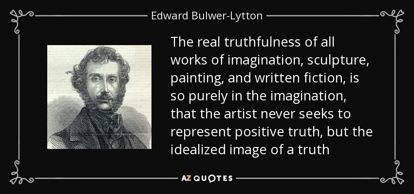 The real truthfulness of all works of imagination, sculpture, painting, and written fiction, is so purely in the imagination, that the artist never seeks to represent positive truth, but the idealized image of a truth - Edward Bulwer-Lytton, 1st Baron Lytton