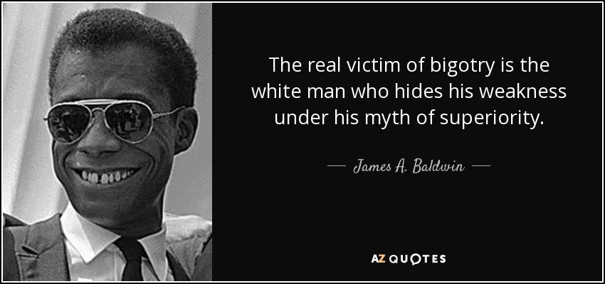 The real victim of bigotry is the white man who hides his weakness under his myth of superiority. - James A. Baldwin