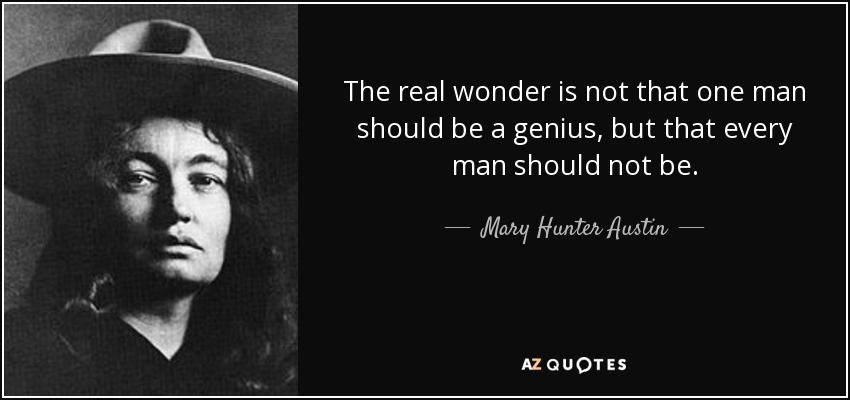 The real wonder is not that one man should be a genius, but that every man should not be. - Mary Hunter Austin