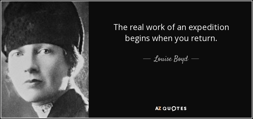 The real work of an expedition begins when you return. - Louise Boyd