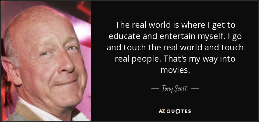The real world is where I get to educate and entertain myself. I go and touch the real world and touch real people. That's my way into movies. - Tony Scott