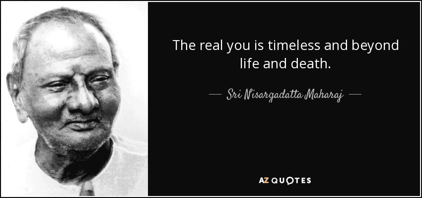 The real you is timeless and beyond life and death. - Sri Nisargadatta Maharaj