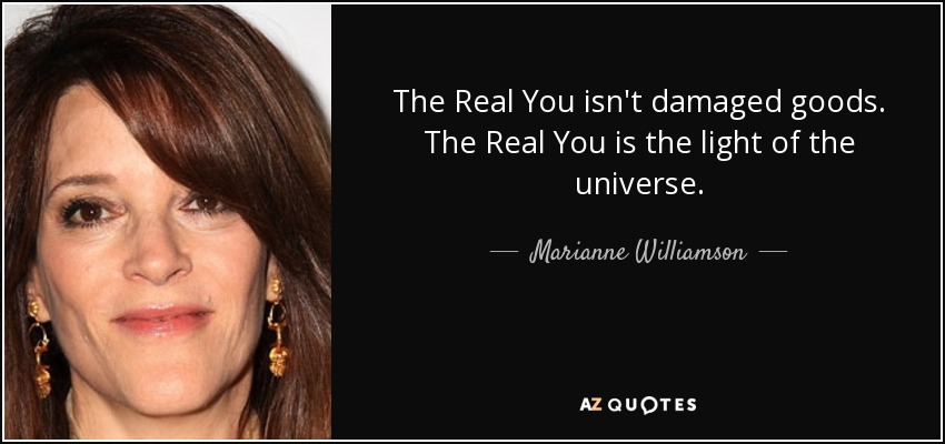The Real You isn't damaged goods. The Real You is the light of the universe. - Marianne Williamson