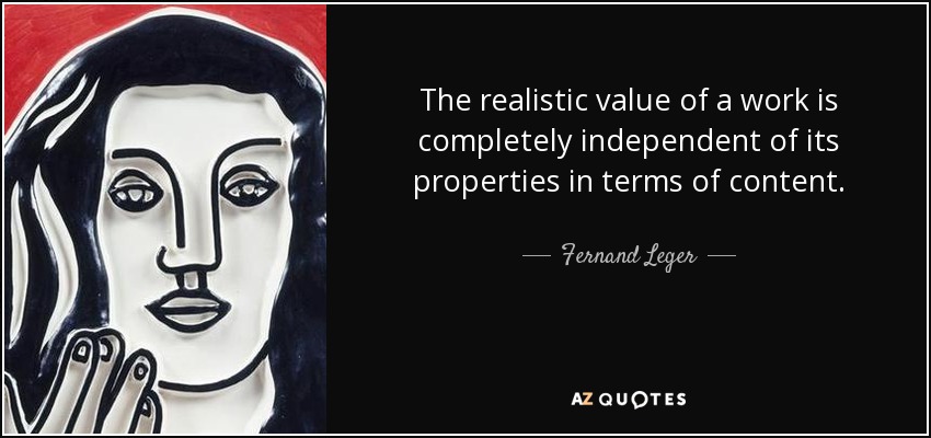 The realistic value of a work is completely independent of its properties in terms of content. - Fernand Leger