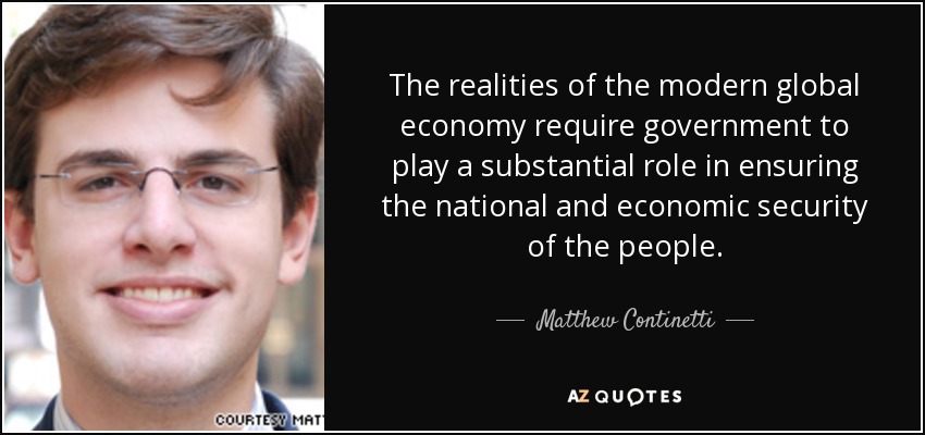 The realities of the modern global economy require government to play a substantial role in ensuring the national and economic security of the people. - Matthew Continetti