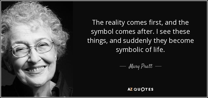 The reality comes first, and the symbol comes after. I see these things, and suddenly they become symbolic of life. - Mary Pratt
