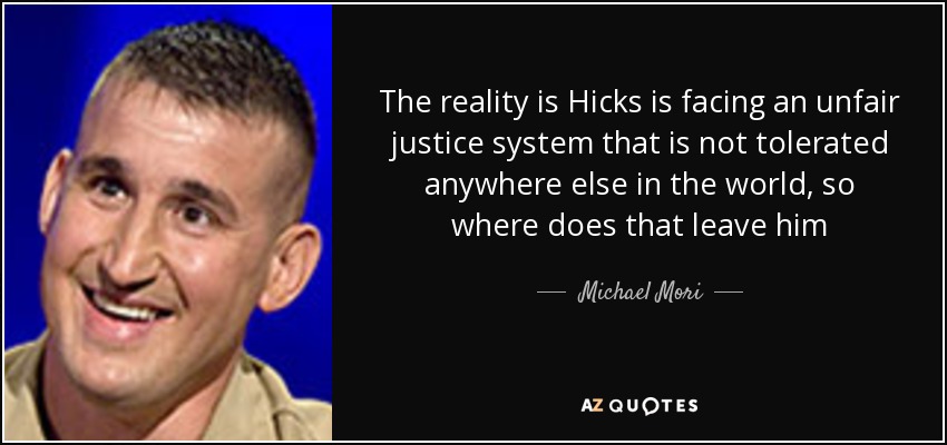 The reality is Hicks is facing an unfair justice system that is not tolerated anywhere else in the world, so where does that leave him - Michael Mori
