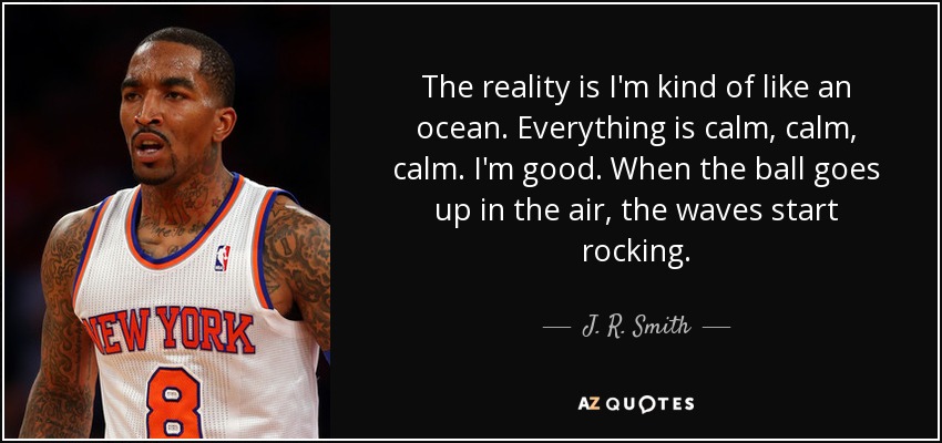 The reality is I'm kind of like an ocean. Everything is calm, calm, calm. I'm good. When the ball goes up in the air, the waves start rocking. - J. R. Smith