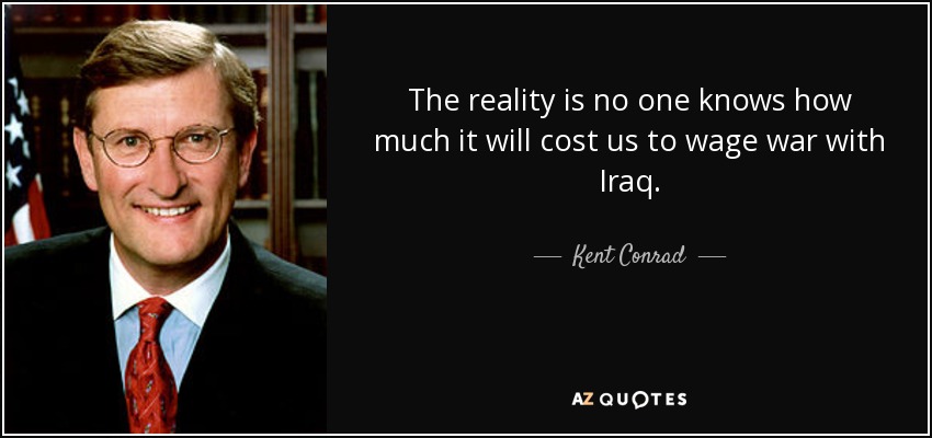 The reality is no one knows how much it will cost us to wage war with Iraq. - Kent Conrad