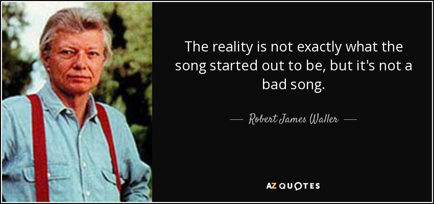 The reality is not exactly what the song started out to be, but it's not a bad song. - Robert James Waller