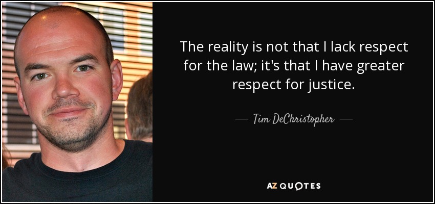 The reality is not that I lack respect for the law; it's that I have greater respect for justice. - Tim DeChristopher