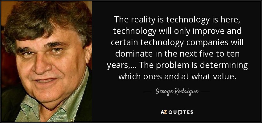 The reality is technology is here, technology will only improve and certain technology companies will dominate in the next five to ten years, ... The problem is determining which ones and at what value. - George Rodrigue