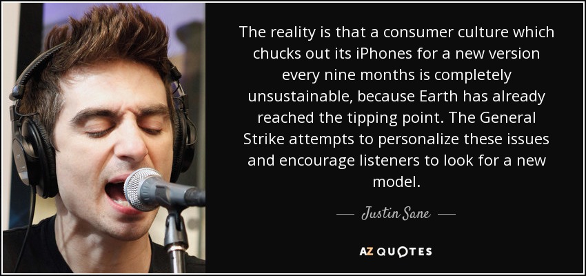 The reality is that a consumer culture which chucks out its iPhones for a new version every nine months is completely unsustainable, because Earth has already reached the tipping point. The General Strike attempts to personalize these issues and encourage listeners to look for a new model. - Justin Sane