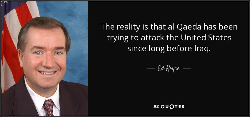 The reality is that al Qaeda has been trying to attack the United States since long before Iraq. - Ed Royce