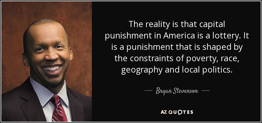 The reality is that capital punishment in America is a lottery. It is a punishment that is shaped by the constraints of poverty, race, geography and local politics. - Bryan Stevenson