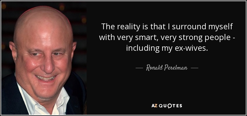 The reality is that I surround myself with very smart, very strong people - including my ex-wives. - Ronald Perelman