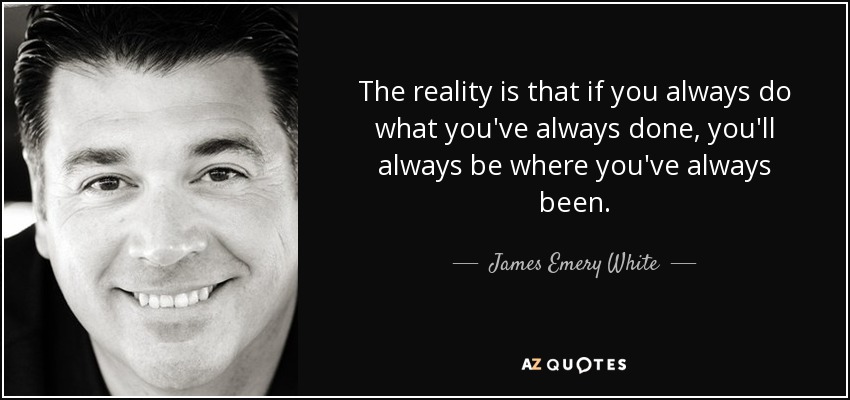 The reality is that if you always do what you've always done, you'll always be where you've always been. - James Emery White