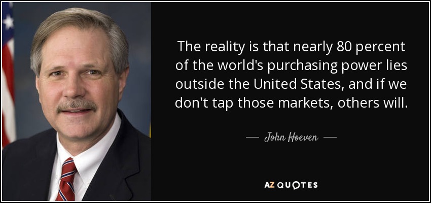 The reality is that nearly 80 percent of the world's purchasing power lies outside the United States, and if we don't tap those markets, others will. - John Hoeven
