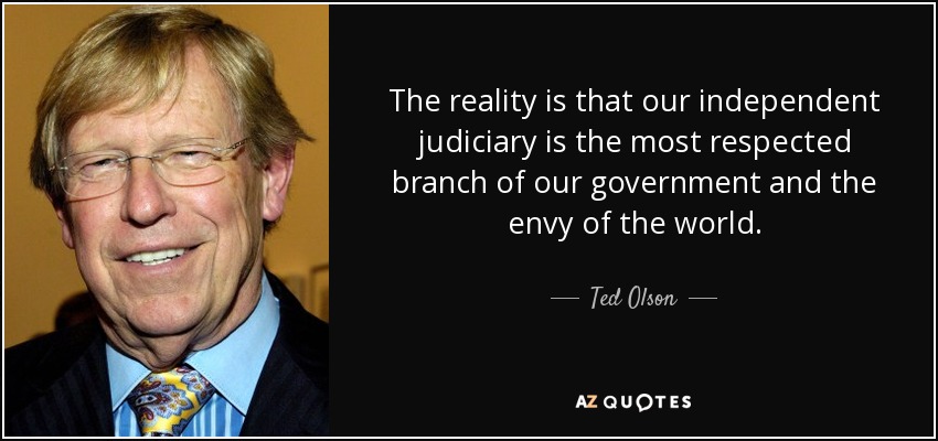 The reality is that our independent judiciary is the most respected branch of our government and the envy of the world. - Ted Olson