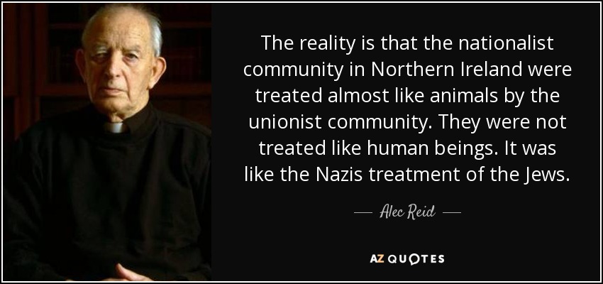 The reality is that the nationalist community in Northern Ireland were treated almost like animals by the unionist community. They were not treated like human beings. It was like the Nazis treatment of the Jews. - Alec Reid