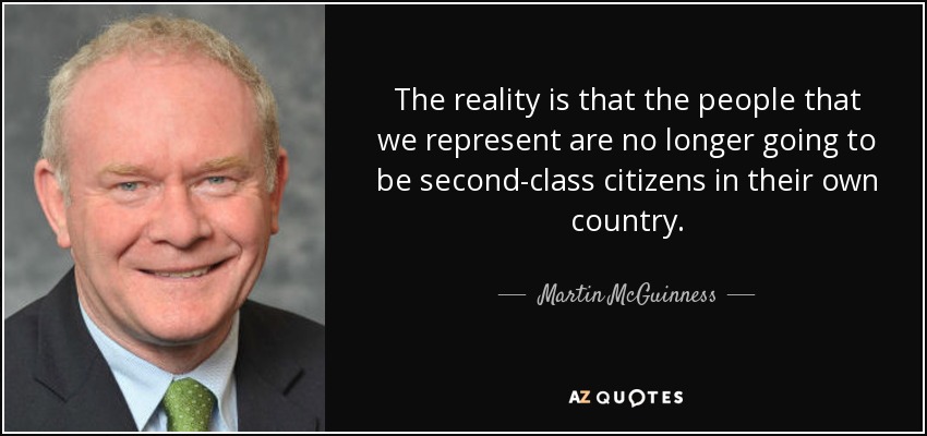 The reality is that the people that we represent are no longer going to be second-class citizens in their own country. - Martin McGuinness