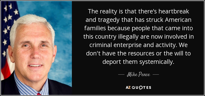 The reality is that there's heartbreak and tragedy that has struck American families because people that came into this country illegally are now involved in criminal enterprise and activity. We don't have the resources or the will to deport them systemically. - Mike Pence