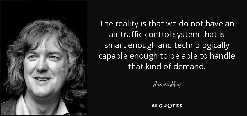 The reality is that we do not have an air traffic control system that is smart enough and technologically capable enough to be able to handle that kind of demand. - James May