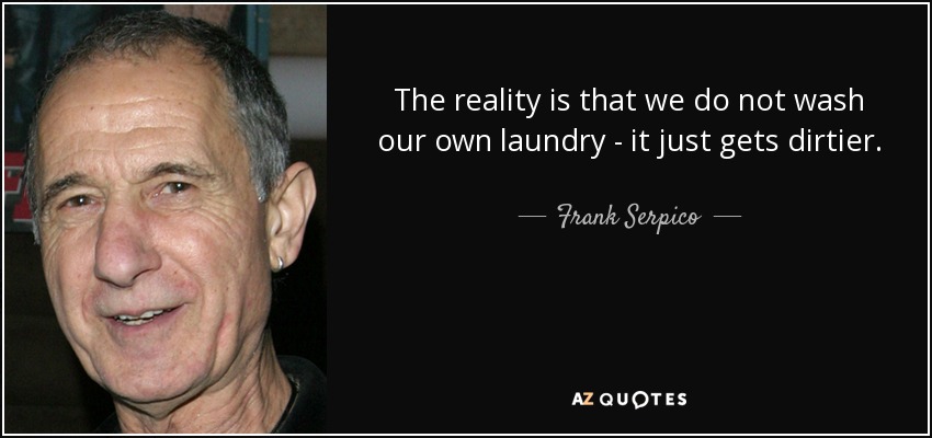The reality is that we do not wash our own laundry - it just gets dirtier. - Frank Serpico