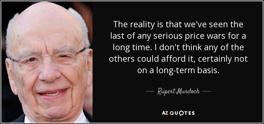 The reality is that we've seen the last of any serious price wars for a long time. I don't think any of the others could afford it, certainly not on a long-term basis. - Rupert Murdoch
