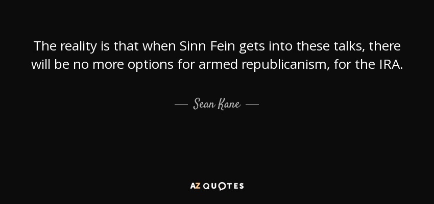 The reality is that when Sinn Fein gets into these talks, there will be no more options for armed republicanism, for the IRA. - Sean Kane