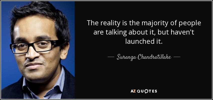 The reality is the majority of people are talking about it, but haven't launched it. - Suranga Chandratillake
