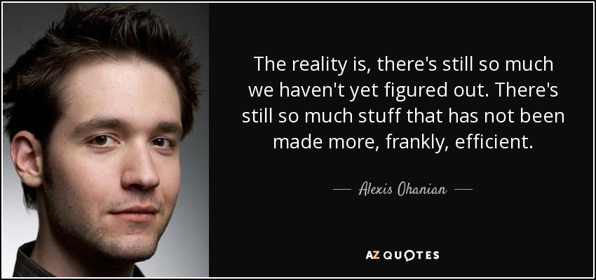 The reality is, there's still so much we haven't yet figured out. There's still so much stuff that has not been made more, frankly, efficient. - Alexis Ohanian