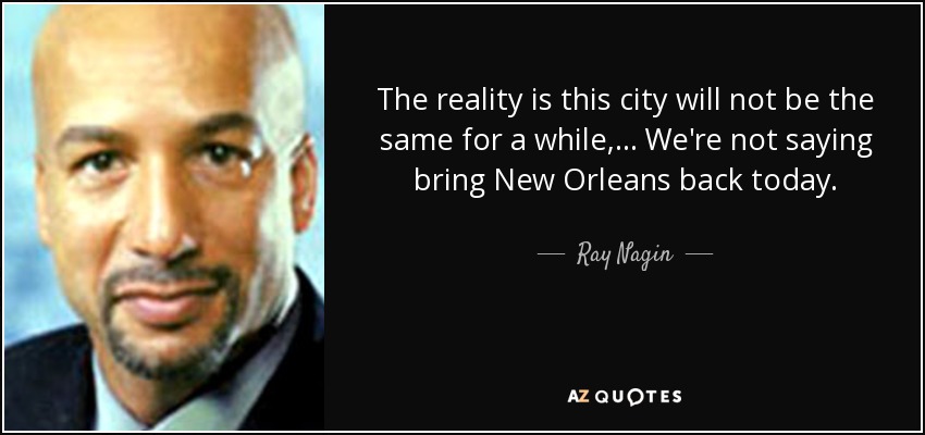 The reality is this city will not be the same for a while, ... We're not saying bring New Orleans back today. - Ray Nagin