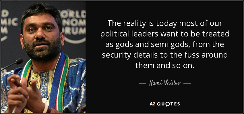 The reality is today most of our political leaders want to be treated as gods and semi-gods, from the security details to the fuss around them and so on. - Kumi Naidoo