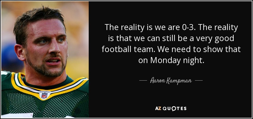 The reality is we are 0-3. The reality is that we can still be a very good football team. We need to show that on Monday night. - Aaron Kampman