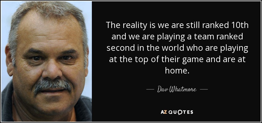 The reality is we are still ranked 10th and we are playing a team ranked second in the world who are playing at the top of their game and are at home. - Dav Whatmore