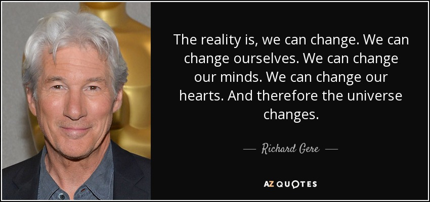 The reality is, we can change. We can change ourselves. We can change our minds. We can change our hearts. And therefore the universe changes. - Richard Gere