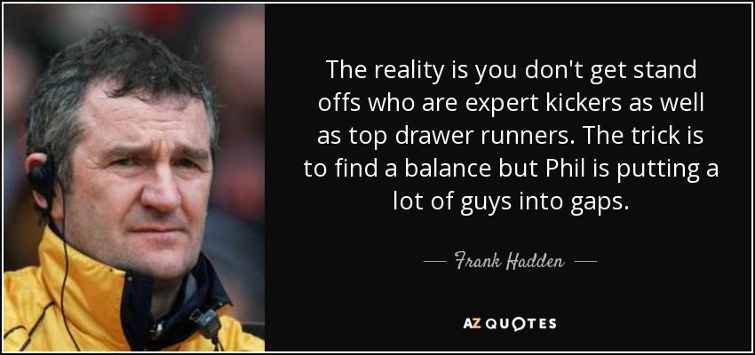 The reality is you don't get stand offs who are expert kickers as well as top drawer runners. The trick is to find a balance but Phil is putting a lot of guys into gaps. - Frank Hadden