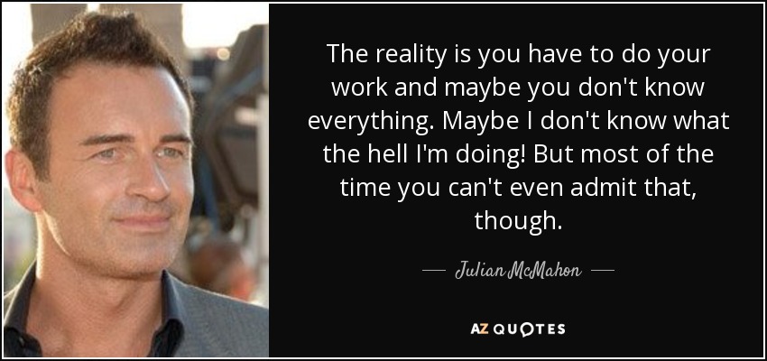 The reality is you have to do your work and maybe you don't know everything. Maybe I don't know what the hell I'm doing! But most of the time you can't even admit that, though. - Julian McMahon